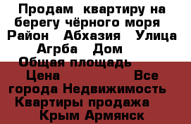 Продам  квартиру на берегу чёрного моря › Район ­ Абхазия › Улица ­ Агрба › Дом ­ 24 › Общая площадь ­ 54 › Цена ­ 2 300 000 - Все города Недвижимость » Квартиры продажа   . Крым,Армянск